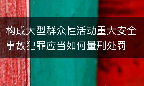 构成大型群众性活动重大安全事故犯罪应当如何量刑处罚