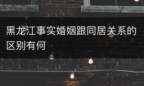 黑龙江事实婚姻跟同居关系的区别有何
