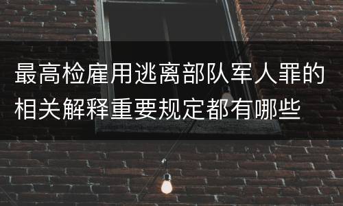 最高检雇用逃离部队军人罪的相关解释重要规定都有哪些