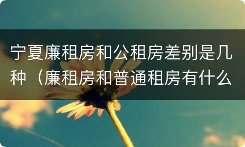 宁夏廉租房和公租房差别是几种（廉租房和普通租房有什么区别）