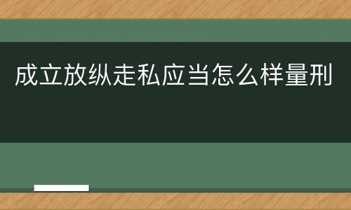 成立放纵走私应当怎么样量刑
