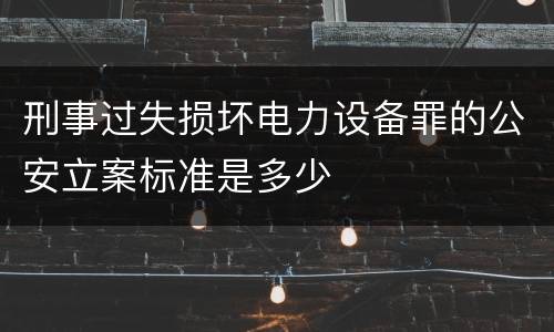 刑事过失损坏电力设备罪的公安立案标准是多少