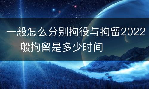一般怎么分别拘役与拘留2022 一般拘留是多少时间