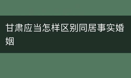 甘肃应当怎样区别同居事实婚姻