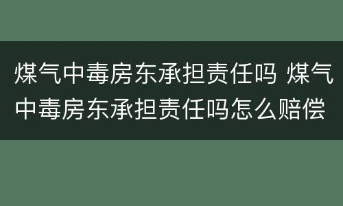 煤气中毒房东承担责任吗 煤气中毒房东承担责任吗怎么赔偿
