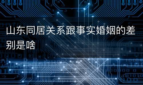 山东同居关系跟事实婚姻的差别是啥
