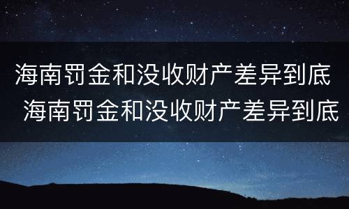 海南罚金和没收财产差异到底 海南罚金和没收财产差异到底有多大