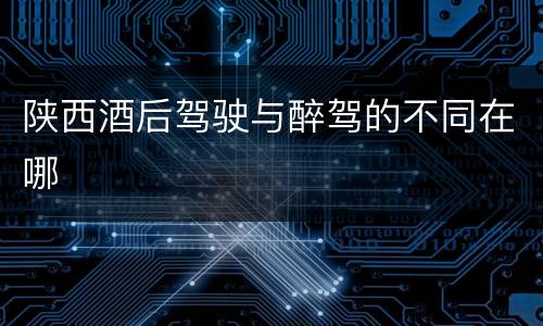 陕西酒后驾驶与醉驾的不同在哪