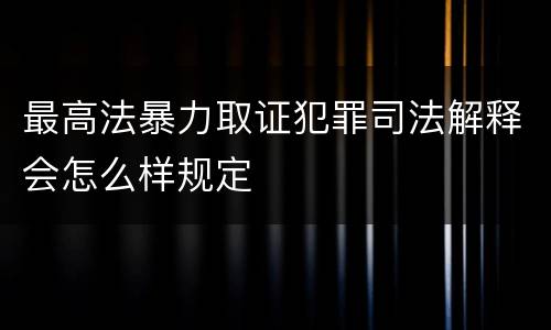 最高法暴力取证犯罪司法解释会怎么样规定