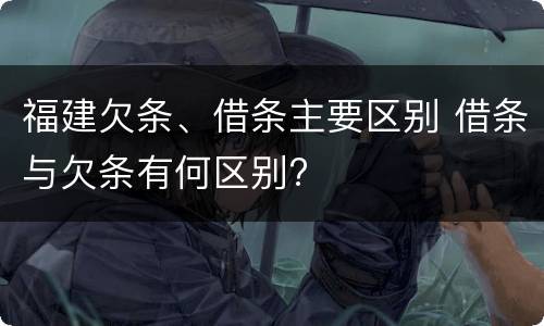 福建欠条、借条主要区别 借条与欠条有何区别?