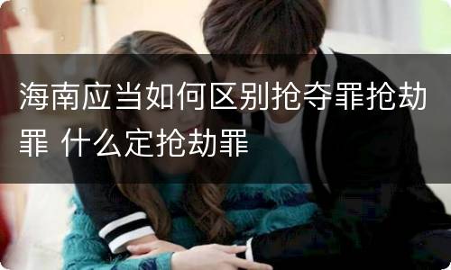 海南应当如何区别抢夺罪抢劫罪 什么定抢劫罪