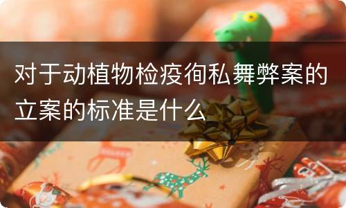 对于动植物检疫徇私舞弊案的立案的标准是什么