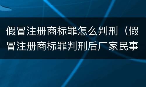 假冒注册商标罪怎么判刑（假冒注册商标罪判刑后厂家民事起诉）