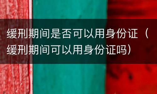 缓刑期间是否可以用身份证（缓刑期间可以用身份证吗）