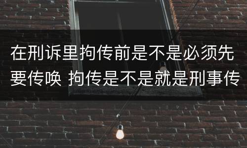 在刑诉里拘传前是不是必须先要传唤 拘传是不是就是刑事传唤