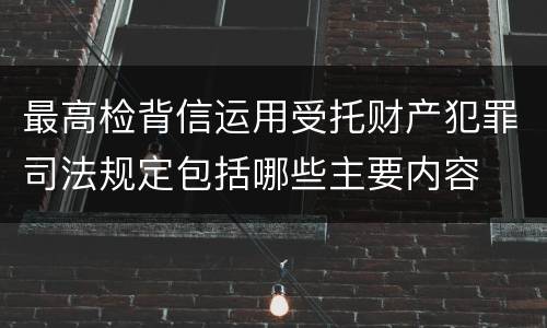 最高检背信运用受托财产犯罪司法规定包括哪些主要内容