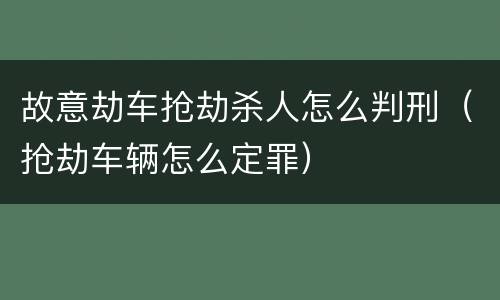故意劫车抢劫杀人怎么判刑（抢劫车辆怎么定罪）
