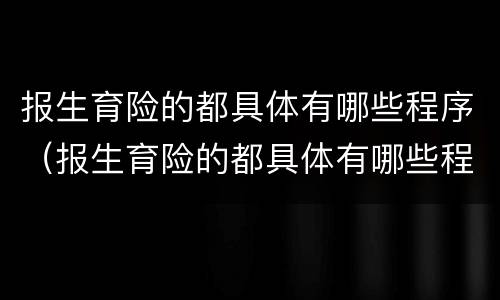 报生育险的都具体有哪些程序（报生育险的都具体有哪些程序和流程）