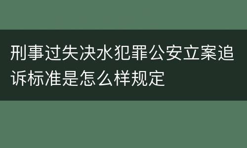 刑事过失决水犯罪公安立案追诉标准是怎么样规定