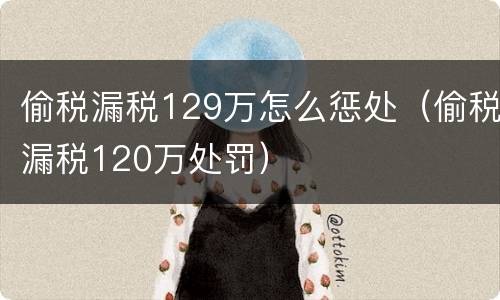 偷税漏税129万怎么惩处（偷税漏税120万处罚）
