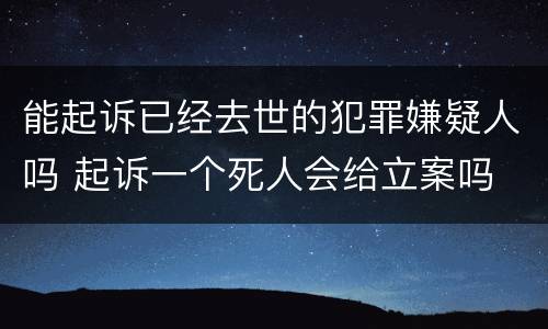 能起诉已经去世的犯罪嫌疑人吗 起诉一个死人会给立案吗
