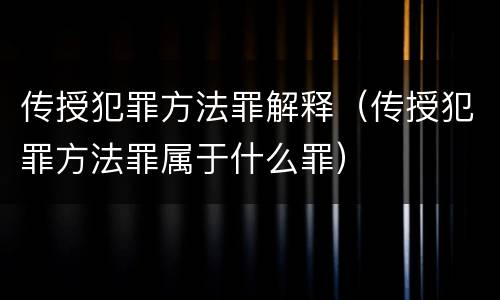 传授犯罪方法罪解释（传授犯罪方法罪属于什么罪）