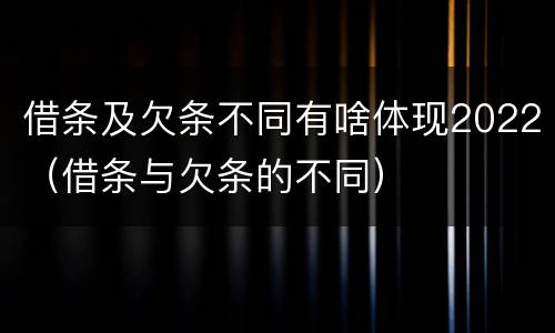 借条及欠条不同有啥体现2022（借条与欠条的不同）