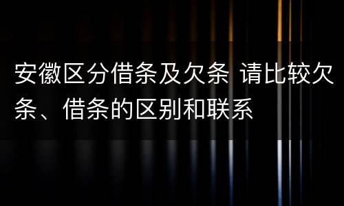 安徽区分借条及欠条 请比较欠条、借条的区别和联系