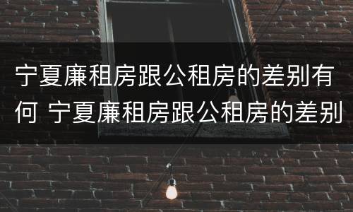 宁夏廉租房跟公租房的差别有何 宁夏廉租房跟公租房的差别有何区别
