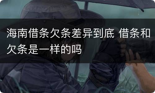 海南借条欠条差异到底 借条和欠条是一样的吗