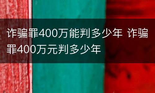 诈骗罪400万能判多少年 诈骗罪400万元判多少年