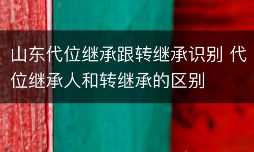 山东代位继承跟转继承识别 代位继承人和转继承的区别