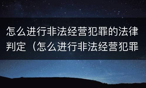 怎么进行非法经营犯罪的法律判定（怎么进行非法经营犯罪的法律判定呢）