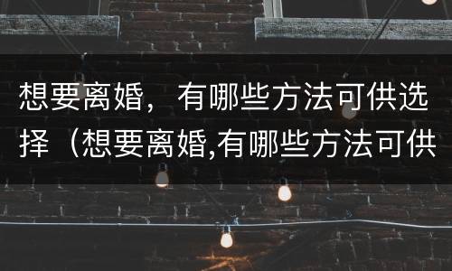 想要离婚，有哪些方法可供选择（想要离婚,有哪些方法可供选择离婚呢）
