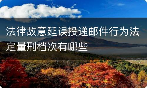 法律故意延误投递邮件行为法定量刑档次有哪些