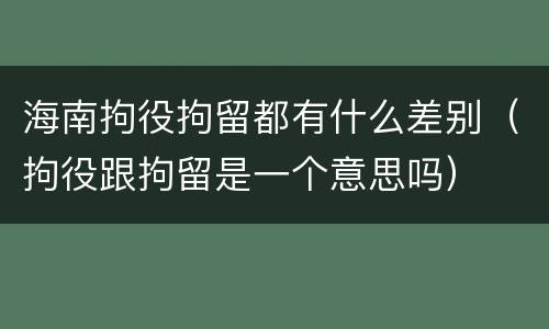 海南拘役拘留都有什么差别（拘役跟拘留是一个意思吗）