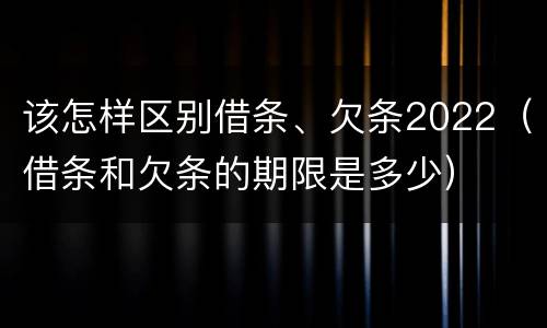 该怎样区别借条、欠条2022（借条和欠条的期限是多少）