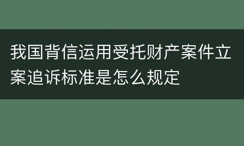 我国背信运用受托财产案件立案追诉标准是怎么规定