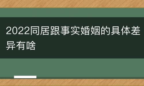 2022同居跟事实婚姻的具体差异有啥
