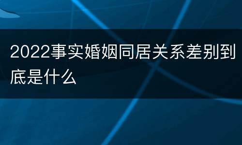 2022事实婚姻同居关系差别到底是什么