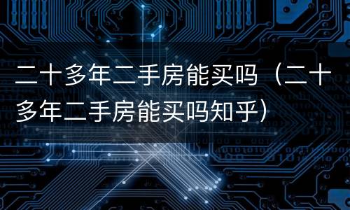 二十多年二手房能买吗（二十多年二手房能买吗知乎）