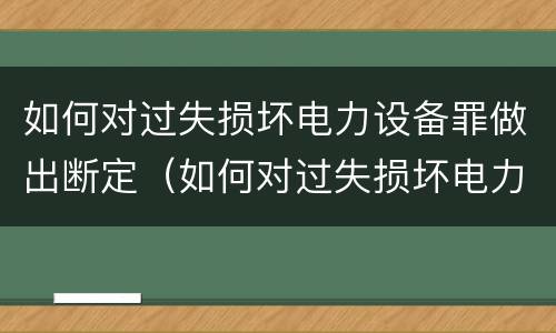 如何对过失损坏电力设备罪做出断定（如何对过失损坏电力设备罪做出断定处罚）