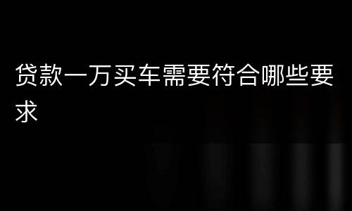 贷款一万买车需要符合哪些要求
