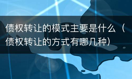 债权转让的模式主要是什么（债权转让的方式有哪几种）