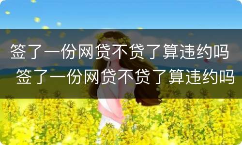 签了一份网贷不贷了算违约吗 签了一份网贷不贷了算违约吗怎么办
