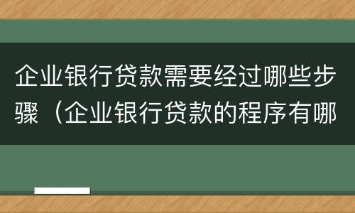 企业银行贷款需要经过哪些步骤（企业银行贷款的程序有哪些步骤）
