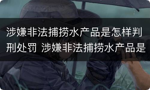 涉嫌非法捕捞水产品是怎样判刑处罚 涉嫌非法捕捞水产品是怎样判刑处罚标准的