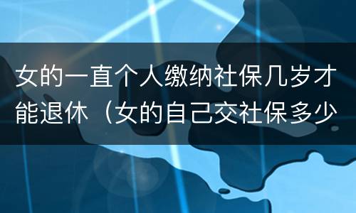 女的一直个人缴纳社保几岁才能退休（女的自己交社保多少岁可以领退休金）