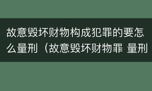 故意毁坏财物构成犯罪的要怎么量刑（故意毁坏财物罪 量刑）