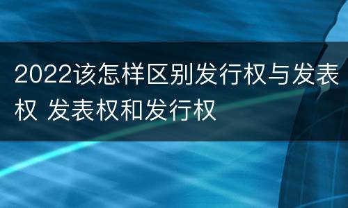 2022该怎样区别发行权与发表权 发表权和发行权